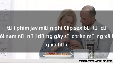 tải phim jav miễn phí Clip sex bị lộ của đôi nam nữ nổi tiếng gây sốc trên mạng xã hội