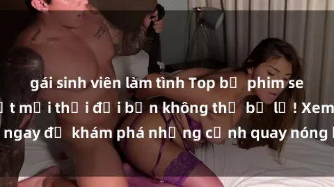 gái sinh viên làm tình Top bộ phim sex Hàn Quốc hot nhất mọi thời đại bạn không thể bỏ lỡ! Xem ngay để khám phá những cảnh quay nóng bỏng, đầy nghẹt thở!