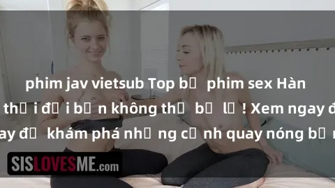 phim jav vietsub Top bộ phim sex Hàn Quốc hot nhất mọi thời đại bạn không thể bỏ lỡ! Xem ngay để khám phá những cảnh quay nóng bỏng, đầy nghẹt thở!