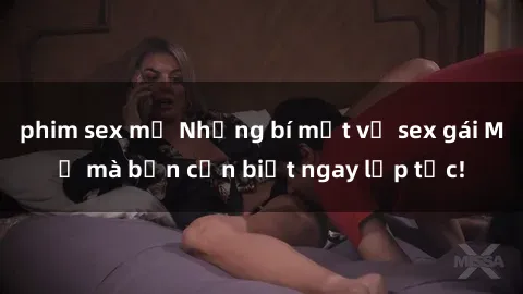 phim sex mỹ Những bí mật về sex gái Mỹ mà bạn cần biết ngay lập tức!