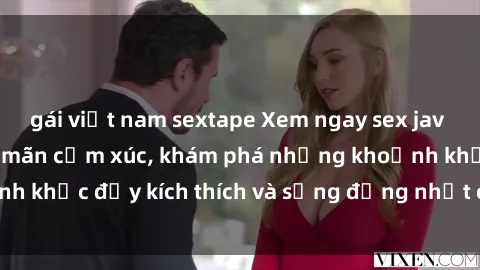 gái việt nam sextape Xem ngay sex jav không che để thỏa mãn cảm xúc, khám phá những khoảnh khắc đầy kích thích và sống động nhất chỉ trong click!