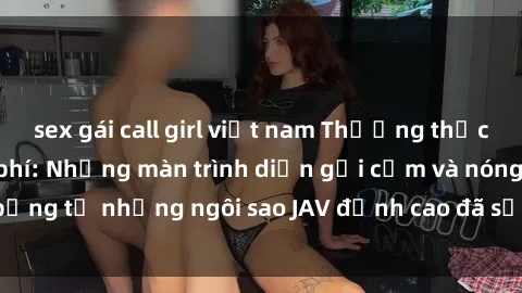 sex gái call girl việt nam Thưởng thức sex JAV idol miễn phí: Những màn trình diễn gợi cảm và nóng bỏng từ những ngôi sao JAV đỉnh cao đã sẵn sàng để bạn khám phá.