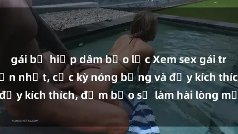 gái bị hiếp dâm bạo lực Xem sex gái trẻ không che hấp dẫn nhất, cực kỳ nóng bỏng và đầy kích thích, đảm bảo sẽ làm hài lòng mọi người!