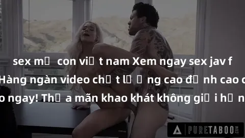 sex mẹ con việt nam Xem ngay sex jav full HD miễn phí - Hàng ngàn video chất lượng cao đỉnh cao chỉ cần click vào ngay! Thỏa mãn khao khát không giới hạn, đón chờ những trải nghiệm mới lạ!