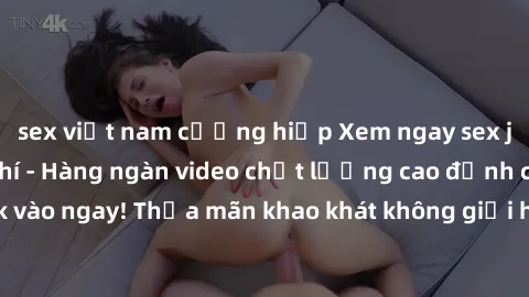 sex việt nam cưỡng hiếp Xem ngay sex jav full HD miễn phí - Hàng ngàn video chất lượng cao đỉnh cao chỉ cần click vào ngay! Thỏa mãn khao khát không giới hạn, đón chờ những trải nghiệm mới lạ!