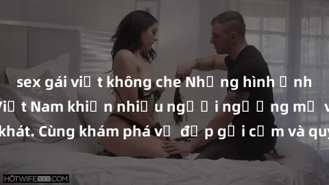 sex gái việt không che Những hình ảnh sex gái sinh viên Việt Nam khiến nhiều người ngưỡng mộ và thèm khát. Cùng khám phá vẻ đẹp gợi cảm và quyến rũ của những cô gái trẻ này.