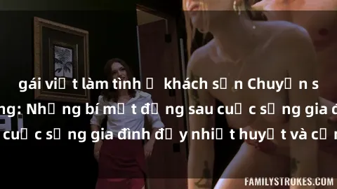 gái việt làm tình ở khách sạn Chuyện sex gái Việt có chồng: Những bí mật đằng sau cuộc sống gia đình đầy nhiệt huyết và cảm xúc