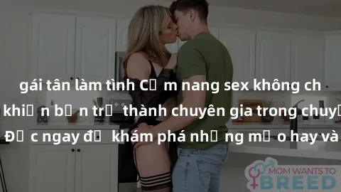 gái tân làm tình Cẩm nang sex không che: Những bí quyết khiến bạn trở thành chuyên gia trong chuyện ấy! Đọc ngay để khám phá những mẹo hay và bí quyết tình dục không che.
