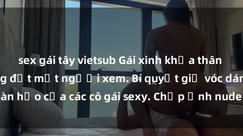 sex gái tây vietsub Gái xinh khỏa thân khoe dáng nóng bỏng đốt mắt người xem. Bí quyết giữ vóc dáng hoàn hảo của các cô gái sexy. Chụp ảnh nude tự tin không sợ lộ hàng.