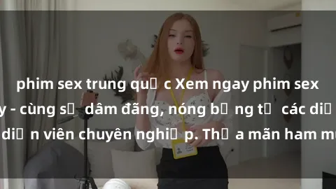 phim sex trung quốc Xem ngay phim sex miễn phí tại đây - cùng sự dâm đãng, nóng bỏng từ các diễn viên chuyên nghiệp. Thỏa mãn ham muốn ngay hôm nay!