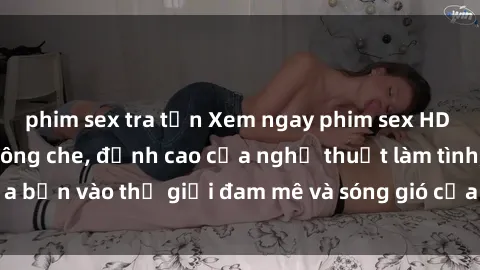 phim sex tra tấn Xem ngay phim sex HD chất lượng cao không che, đỉnh cao của nghệ thuật làm tình, đưa bạn vào thế giới đam mê và sóng gió của tình yêu không giới hạn.