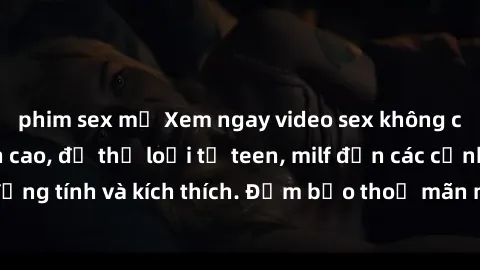 phim sex mỹ Xem ngay video sex không che miễn phí đỉnh cao, đủ thể loại từ teen, milf đến các cảnh quan hệ đồng tính và kích thích. Đảm bảo thoả mãn mọi khả năng kích thích của bạn!
