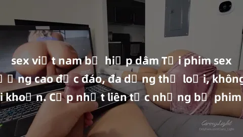 sex việt nam bị hiếp dâm Tải phim sex miễn phí chất lượng cao độc đáo, đa dạng thể loại, không cần đăng ký tài khoản. Cập nhật liên tục những bộ phim hot nhất trên thị trường. Sự lựa chọn hàng đầu cho