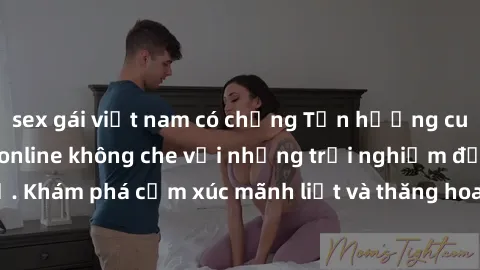 sex gái việt nam có chồng Tận hưởng cuộc sống tình dục online không che với những trải nghiệm độc đáo và mới lạ. Khám phá cảm xúc mãnh liệt và thăng hoa cùng đối tác tại các trang web chuyên nghiệp.