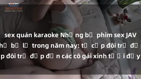 sex quán karaoke Những bộ phim sex JAV hot nhất không thể bỏ lỡ trong năm nay: từ cặp đôi trẻ đẹp đến các cô gái xinh tươi đầy sức hút.