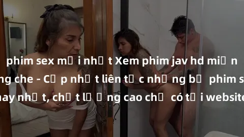 phim sex mới nhất Xem phim jav hd miễn phí đỉnh cao không che - Cập nhật liên tục những bộ phim sex hay nhất, chất lượng cao chỉ có tại website chuyên nghiệp hàng đầu.
