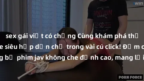 sex gái việt có chồng Cùng khám phá thế giới jav không che siêu hấp dẫn chỉ trong vài cú click! Đắm chìm trong những bộ phim jav không che đỉnh cao, mang lại trải nghiệm thú vị và đầy kích thích.