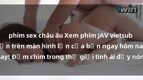 phim sex châu âu Xem phim JAV vietsub mới nhất và hấp dẫn trên màn hình lớn của bạn ngay hôm nay! Đắm chìm trong thế giới tình ái đầy nóng bỏng và kích thích.