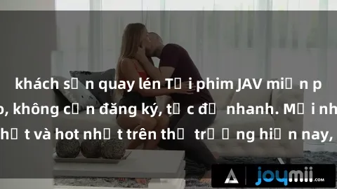 khách sạn quay lén Tải phim JAV miễn phí chất lượng cao, không cần đăng ký, tốc độ nhanh. Mới nhất và hot nhất trên thị trường hiện nay, cập nhật hàng ngày.