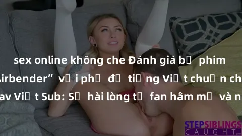 sex online không che Đánh giá bộ phim “Avatar: The Last Airbender” với phụ đề tiếng Việt chuẩn chỉnh từ nhóm Jav Việt Sub: Sự hài lòng từ fan hâm mộ và những điểm đáng chú ý trong bộ phim.