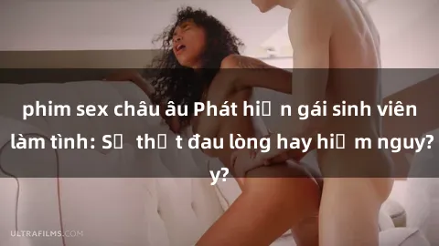 phim sex châu âu Phát hiện gái sinh viên làm tình: Sự thật đau lòng hay hiểm nguy?