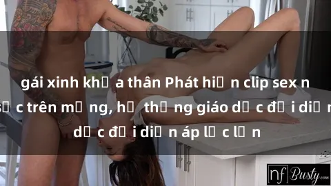 gái xinh khỏa thân Phát hiện clip sex nữ sinh gây sốc trên mạng, hệ thống giáo dục đối diện áp lực lớn