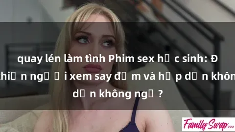 quay lén làm tình Phim sex học sinh: Điều gì khiến người xem say đắm và hấp dẫn không ngờ?