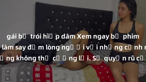 gái bị trói hiếp dâm Xem ngay bộ phim sex milf hot nhất, làm say đắm lòng người với những cảnh nóng bỏng không thể cưỡng lại. Sự quyến rũ của MILF sẽ khiến bạn mãnh liệt!