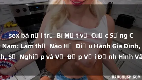 sex bà nội trợ Bí Mật về Cuộc Sống Của Các MILF Việt Nam: Làm thế Nào Họ Điều Hành Gia Đình, Sự Nghiệp và Vẻ Đẹp Với Định Hình Văn Hóa Đương Đại