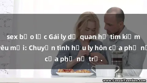 sex bạo lực Gái ly dị quan hệ tìm kiếm tình yêu mới: Chuyện tình hậu ly hôn của phụ nữ trẻ.