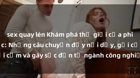 sex quay lén Khám phá thế giới của phim sex nô lệ tình dục: Những câu chuyện đầy nổi dậy, gợi cảm và gây sốc đến từ ngành công nghiệp giải trí đen tối