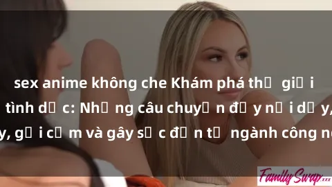 sex anime không che Khám phá thế giới của phim sex nô lệ tình dục: Những câu chuyện đầy nổi dậy, gợi cảm và gây sốc đến từ ngành công nghiệp giải trí đen tối