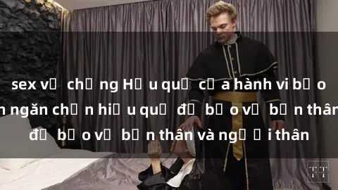 sex vợ chồng Hậu quả của hành vi bạo dâm sex và cách ngăn chặn hiệu quả để bảo vệ bản thân và người thân