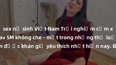 sex nữ sinh Việt Nam Trải nghiệm cảm xúc thăng hoa với jav SM không che - một trong những thể loại phim người lớn được khán giả yêu thích nhất hiện nay. Đảm bảo đem lại sự hấp dẫn, kích thích tối đa c