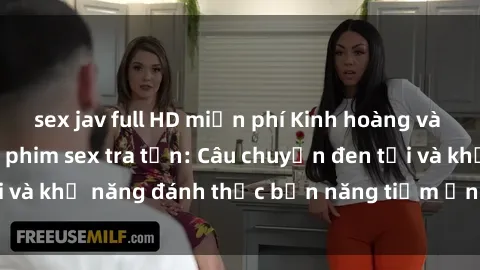 sex jav full HD miễn phí Kinh hoàng và đầy kích thích với phim sex tra tấn: Câu chuyện đen tối và khả năng đánh thức bản năng tiềm ẩn trong con người