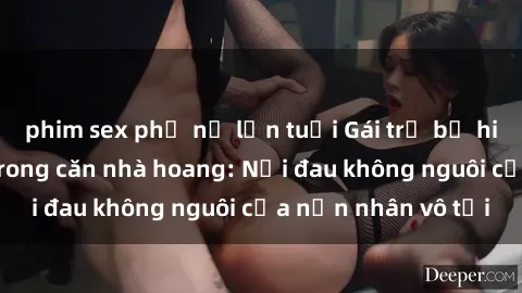 phim sex phụ nữ lớn tuổi Gái trẻ bị hiếp dâm bạo lực trong căn nhà hoang: Nỗi đau không nguôi của nạn nhân vô tội