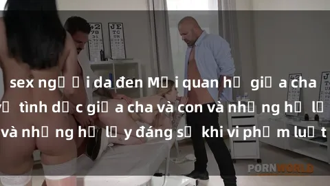 sex người da đen Mối quan hệ giữa cha và con: Sự thật về tình dục giữa cha và con và những hệ lụy đáng sợ khi vi phạm luật pháp.