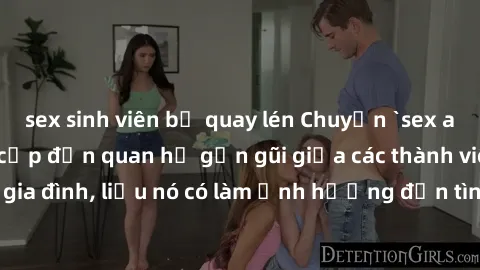 sex sinh viên bị quay lén Chuyện `sex anh em ruột` - Đề cập đến quan hệ gần gũi giữa các thành viên trong gia đình, liệu nó có làm ảnh hưởng đến tình cảm gia đình hay không?