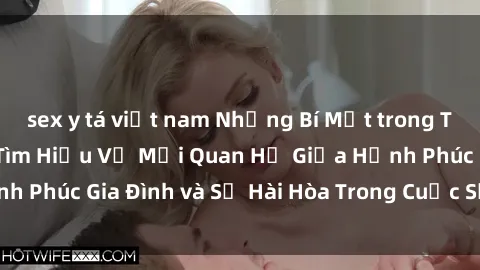 sex y tá việt nam Những Bí Mật trong Tình Dục Gia Đình: Tìm Hiểu Về Mối Quan Hệ Giữa Hạnh Phúc Gia Đình và Sự Hài Hòa Trong Cuộc Sống Tình Dục