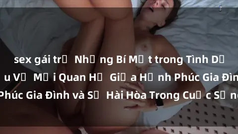 sex gái trẻ Những Bí Mật trong Tình Dục Gia Đình: Tìm Hiểu Về Mối Quan Hệ Giữa Hạnh Phúc Gia Đình và Sự Hài Hòa Trong Cuộc Sống Tình Dục