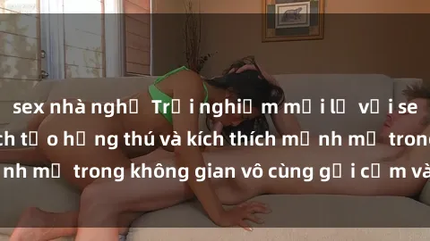 sex nhà nghỉ Trải nghiệm mới lạ với sex phòng tắm - Cách tạo hứng thú và kích thích mạnh mẽ trong không gian vô cùng gợi cảm và lãng mạn