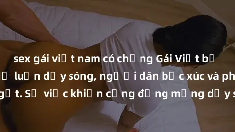 sex gái việt nam có chồng Gái Việt bị lộ clip sex khiến dư luận dậy sóng, người dân bức xúc và phản đối gay gắt. Sự việc khiến cộng đồng mạng dậy sóng và yêu cầu xử lý nghiêm ngặt.