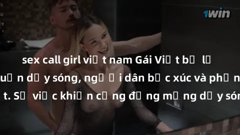 sex call girl việt nam Gái Việt bị lộ clip sex khiến dư luận dậy sóng, người dân bức xúc và phản đối gay gắt. Sự việc khiến cộng đồng mạng dậy sóng và yêu cầu xử lý nghiêm ngặt.