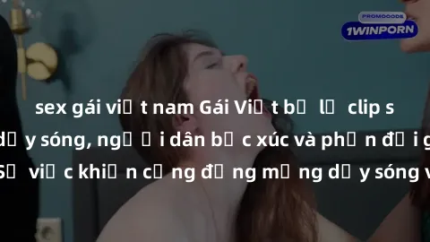 sex gái việt nam Gái Việt bị lộ clip sex khiến dư luận dậy sóng, người dân bức xúc và phản đối gay gắt. Sự việc khiến cộng đồng mạng dậy sóng và yêu cầu xử lý nghiêm ngặt.