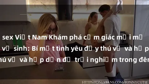 sex Việt Nam Khám phá cảm giác mới mẻ với sex trong nhà vệ sinh: Bí mật tình yêu đầy thú vị và hấp dẫn để trải nghiệm trong đêm hôm nay!