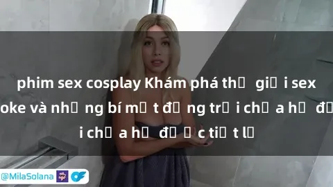 phim sex cosplay Khám phá thế giới sex quán karaoke và những bí mật động trời chưa hề được tiết lộ
