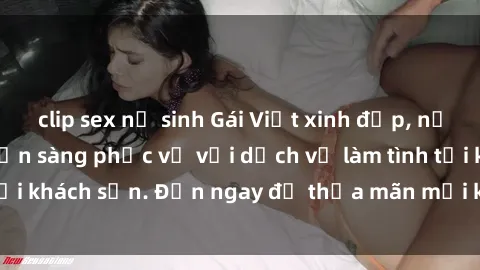 clip sex nữ sinh Gái Việt xinh đẹp, nồng nàn tình cảm, sẵn sàng phục vụ với dịch vụ làm tình tại khách sạn. Đến ngay để thỏa mãn mọi khao khát của bạn!