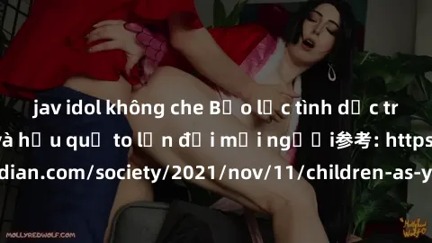 jav idol không che Bạo lực tình dục trong nhóm: nguy cơ và hậu quả to lớn đối mọi người参考: https://www.theguardian.com/society/2021/nov/11/children-as-young-as-four-are-being-sexually-abused-by-groups