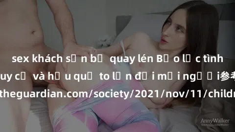 sex khách sạn bị quay lén Bạo lực tình dục trong nhóm: nguy cơ và hậu quả to lớn đối mọi người参考: https://www.theguardian.com/society/2021/nov/11/children-as-young-as-four-are-being-sexually-abused-by