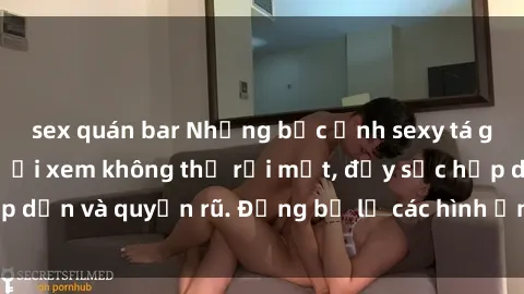 sex quán bar Những bức ảnh sexy tá gợi cảm khiến người xem không thể rời mắt, đầy sức hấp dẫn và quyến rũ. Đừng bỏ lỡ các hình ảnh nóng bỏng này!